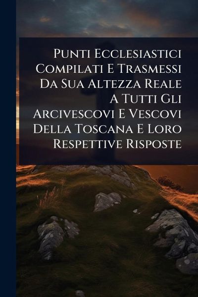 Punti Ecclesiastici Compilati E Trasmessi Da Sua Altezza Reale A Tutti Gli Arcivescovi E Vescovi Della Toscana E Loro Respettive Risposte Punti Ecclesiastici Compilati E Trasmessi Da Sua Altezza Reale A Tutti Gli Arcivescovi E Vescovi Della Toscana E Loro Respettive Risposte