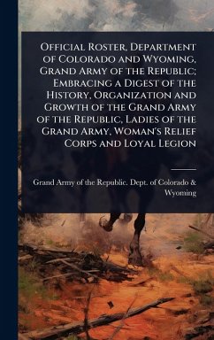 Official Roster, Department of Colorado and Wyoming, Grand Army of the Republic; Embracing a Digest of the History, Organization and Growth of the Grand Army of the Republic, Ladies of the Grand Army, Woman's Relief Corps and Loyal Legion