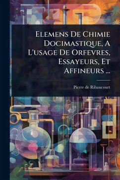 Cover Elemens De Chimie Docimastique, A L'usage De Orfevres, Essayeurs, Et Affineurs ...