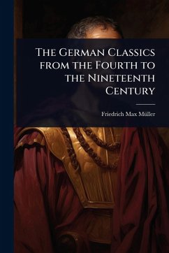 The German Classics from the Fourth to the Nineteenth Century - Mã1/4ller, Friedrich Max The German Classics from the Fourth to the Nineteenth Century - Mã1/4ller, Friedrich Max