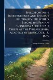 Speech on Irish Independence and English Neutrality. Delivered Before the Fenian Congress and Fenian Chiefs at the Philadelphia Academy of Music, Oct. 18, 1865