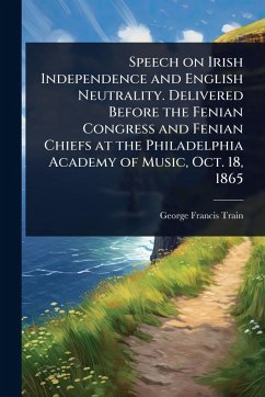Cover Speech on Irish Independence and English Neutrality. Delivered Before the Fenian Congress and Fenian Chiefs at the Philadelphia Academy of Music, Oct. 18, 1865