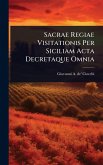 Sacrae Regiae Visitationis Per Siciliam Acta Decretaque Omnia Sacrae Regiae Visitationis Per Siciliam Acta Decretaque Omnia