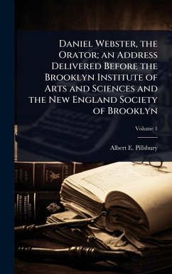 Cover Daniel Webster, the Orator; an Address Delivered Before the Brooklyn Institute of Arts and Sciences and the New England Society of Brooklyn