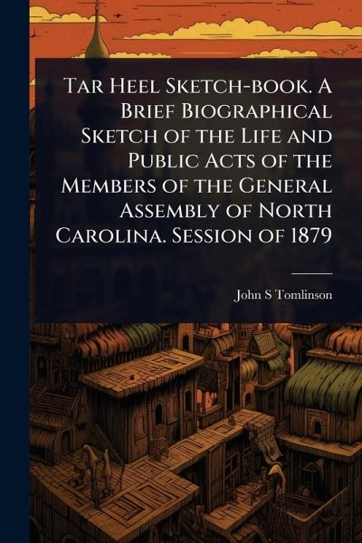 Tar Heel Sketch-book. A Brief Biographical Sketch of the Life and Public Acts of the Members of the General Assembly of North Carolina. Session of 1879 Tar Heel Sketch-book. A Brief Biographical Sketch of the Life and Public Acts of the Members of the General Assembly of North Carolina. Session of 1879