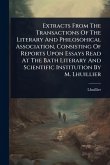 Extracts From The Transactions Of The Literary And Philosohical Association, Consisting Of Reports Upon Essays Read At The Bath Literary And Scientific Institution By M. Lhuillier