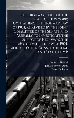 The Highway Code of the State of New York; Containing the Highway law of 1908, as Revised by the Joint Committee of the Senate and Assembly to Investigate the Subject of Highways; the Motor Vehicle law of 1904, and all Other Constitutional and Statutory P - Gilbert, Frank B; Allds, Jotham Powers; Lyon, Frank D