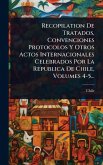 Recopilation De Tratados, Convenciones Protocolos Y Otros Actos Internacionales Celebrados Por La Republica De Chile, Volumes 4-5... Recopilation De Tratados, Convenciones Protocolos Y Otros Actos Internacionales Celebrados Por La Republica De Chile, Volumes 4-5...