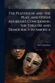 The Playhouse and the Play, and Other Addresses Concerning the Theatre and Democracy in America The Playhouse and the Play, and Other Addresses Concerning the Theatre and Democracy in America