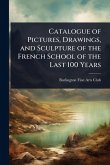 Catalogue of Pictures, Drawings, and Sculpture of the French School of the Last 100 Years Catalogue of Pictures, Drawings, and Sculpture of the French School of the Last 100 Years