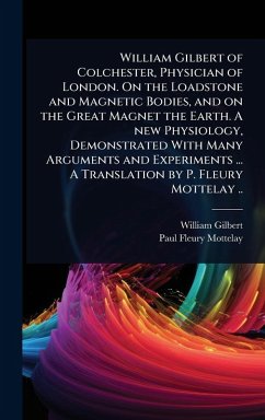 William Gilbert of Colchester, Physician of London. On the Loadstone and Magnetic Bodies, and on the Great Magnet the Earth. A new Physiology, Demonstrated With Many Arguments and Experiments ... A Translation by P. Fleury Mottelay .. - Gilbert, William; Mottelay, Paul Fleury