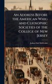 An Address Before the American Whig and Cliosophic Societies of the College of New Jersey An Address Before the American Whig and Cliosophic Societies of the College of New Jersey