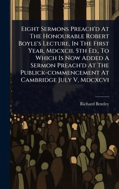 Cover Eight Sermons Preach'd At The Honourable Robert Boyle's Lecture, In The First Year, Mdcxcii. 5th Ed., To Which Is Now Added A Sermon Preach'd At The Publick-commencement At Cambridge July V, Mdcxcvi