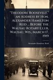 "Theodore Roosevelt," an Address by Hon. Alexander Hamilton Reid ... Before the Wausau Rotary Club, Wausau, Wis., March 17, 1919 "Theodore Roosevelt," an Address by Hon. Alexander Hamilton Reid ... Before the Wausau Rotary Club, Wausau, Wis., March 17, 1919