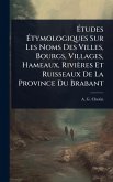 Ã‰tudes Ã‰tymologiques Sur Les Noms Des Villes, Bourgs, Villages, Hameaux, Rivières Et Ruisseaux De La Province Du Brabant