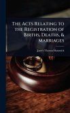 The Acts Relating to the Registration of Births, Deaths, & Marriages