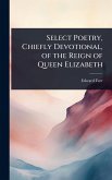 Select Poetry, Chiefly Devotional, of the Reign of Queen Elizabeth Select Poetry, Chiefly Devotional, of the Reign of Queen Elizabeth