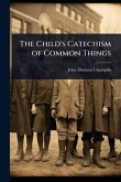 The Child's Catechism of Common Things The Child's Catechism of Common Things