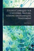 Etudes Cliniques Sur L'hystÃ(c)rie, Nature, LÃ(c)sions Anatomiques, Traitement Etudes Cliniques Sur L'hystÃ(c)rie, Nature, LÃ(c)sions Anatomiques, Traitement