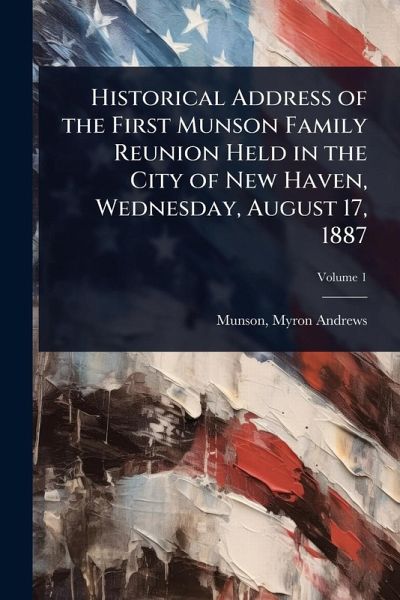 Historical Address of the First Munson Family Reunion Held in the City of New Haven, Wednesday, August 17, 1887 Historical Address of the First Munson Family Reunion Held in the City of New Haven, Wednesday, August 17, 1887