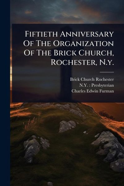 Fiftieth Anniversary Of The Organization Of The Brick Church, Rochester, N.y. Fiftieth Anniversary Of The Organization Of The Brick Church, Rochester, N.y.