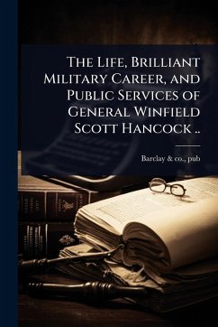 The Life, Brilliant Military Career, and Public Services of General Winfield Scott Hancock .. The Life, Brilliant Military Career, and Public Services of General Winfield Scott Hancock ..