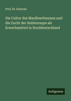 Die Cultur des Maulbeerbaumes und die Zucht der Seidenraupe als Erwerbsmittel in Norddeutschland - Klencke