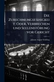 Die Zurechnungsfähigkeit; Oder, Verbrechen und Seelenstörung vor Gericht Die Zurechnungsfähigkeit; Oder, Verbrechen und Seelenstörung vor Gericht