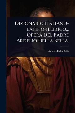 Dizionario Italiano-latino-illirico... Opera Del Padre Ardelio Della Bella, - Bella, Ardelio Della