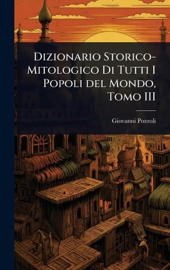 Dizionario Storico-Mitologico Di Tutti I Popoli del Mondo, Tomo III - Pozzoli, Giovanni