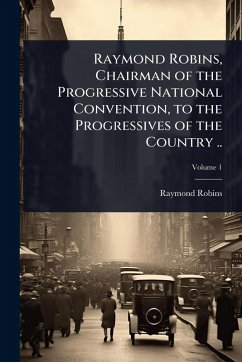Raymond Robins, Chairman of the Progressive National Convention, to the Progressives of the Country .. - Robins, Raymond