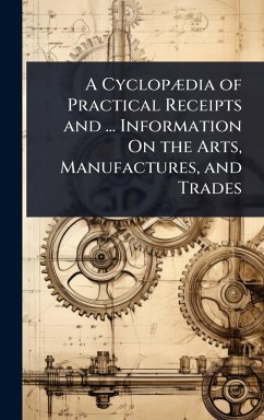Cover A CyclopÃ]dia of Practical Receipts and ... Information On the Arts, Manufactures, and Trades
