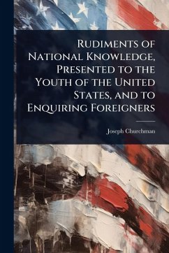 Rudiments of National Knowledge, Presented to the Youth of the United States, and to Enquiring Foreigners - Churchman, Joseph
