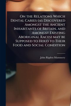 Cover On the Relations Which Dental Caries (as Discovered Amongst the Ancient Inhabitants of Britain, and Amongst Existing Aboriginal Races) may be Supposed to Hold to Their Food and Social Condition