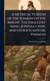 A Metrical Version of the Sermon on the Mount, The Israelites' Song, Jephtha's vow, and Other Scripture Passages
