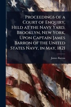 Proceedings of a Court of Enquiry, Held at the Navy Yard, Brooklyn, New York, Upon Captain James Barron of the United States Navy, in May, 1821 - Barron, James