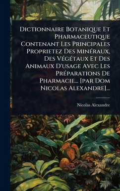 Cover Dictionnaire Botanique Et Pharmaceutique Contenant Les Principales Proprietez Des MinÃ(c)raux, Des VÃ(c)gÃ(c)taux Et Des Animaux D'usage Avec Les PrÃ(c)parations De Pharmacie... [par Dom Nicolas Alexandre]...