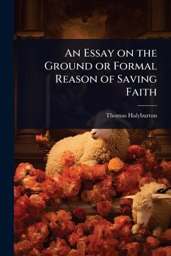 An Essay on the Ground or Formal Reason of Saving Faith - Halyburton, Thomas