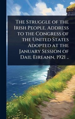 The Struggle of the Irish People. Address to the Congress of the United States Adopted at the January Session of Dail Eireann, 1921 ..