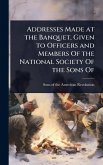 Addresses Made at the Banquet, Given to Officers and Members Of the National Society Of the Sons Of