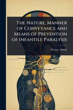 The Nature, Manner of Conveyance and Means of Prevention of Infantile Paralysis - Simon, Flexner