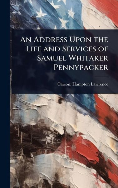 An Address Upon the Life and Services of Samuel Whitaker Pennypacker An Address Upon the Life and Services of Samuel Whitaker Pennypacker
