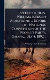 Speech of Hon. William Jackson Armstrong ... Before the National Convention of the People's Party, Omaha, July 4, 1892 .. Speech of Hon. William Jackson Armstrong ... Before the National Convention of the People's Party, Omaha, July 4, 1892 ..