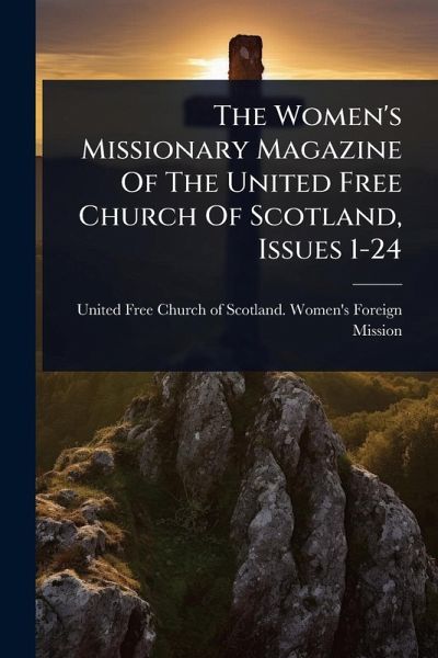 The Women's Missionary Magazine Of The United Free Church Of Scotland, Issues 1-24 The Women's Missionary Magazine Of The United Free Church Of Scotland, Issues 1-24