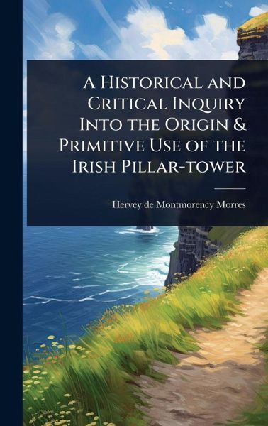 A Historical and Critical Inquiry Into the Origin & Primitive Use of the Irish Pillar-tower A Historical and Critical Inquiry Into the Origin & Primitive Use of the Irish Pillar-tower