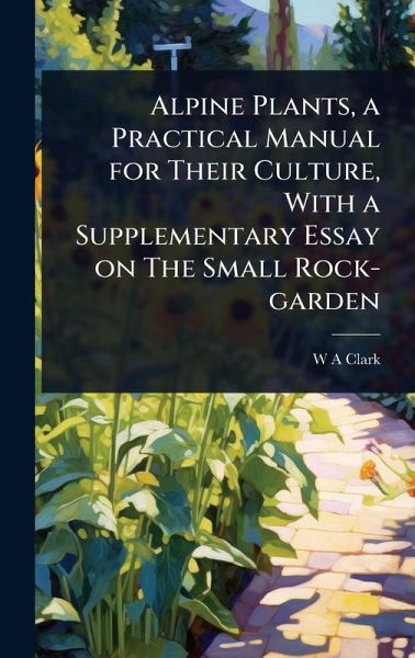 Alpine Plants, a Practical Manual for Their Culture, With a Supplementary Essay on The Small Rock-garden Alpine Plants, a Practical Manual for Their Culture, With a Supplementary Essay on The Small Rock-garden