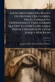 Fastes Militaires Des Belges, Ou Histoire Des Guerres, Sièges, ConquÃates, ExpÃ(c)ditions Et Faits D'armes Qui Ont IllustrÃ(c) La Belgique Depuis L'invasion De CÃ(c)sar Jusqu'Ã Nos Jours