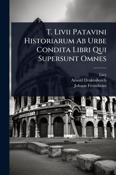 T. Livii Patavini Historiarum Ab Urbe Condita Libri Qui Supersunt Omnes