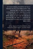 A Centennial Fourth of July Democratic Celebration. The Massacre of six Colored Citizens of the United States at Hamburgh, S. C., on July 4, 1876. Debate on the Hamburgh Massacre, in the U. S. House of Representatives, July 15th and 18th, 1876