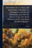 Histoire De La Ville De Montpellier Sous La Domination De Ses Premiers Seigneurs, Sous Celle Des Rois D'aragon Et Des Rois De Mayorque...